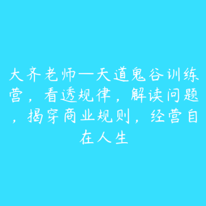 大齐老师—天道鬼谷训练营，看透规律，解读问题，揭穿商业规则，经营自在人生-51自学联盟