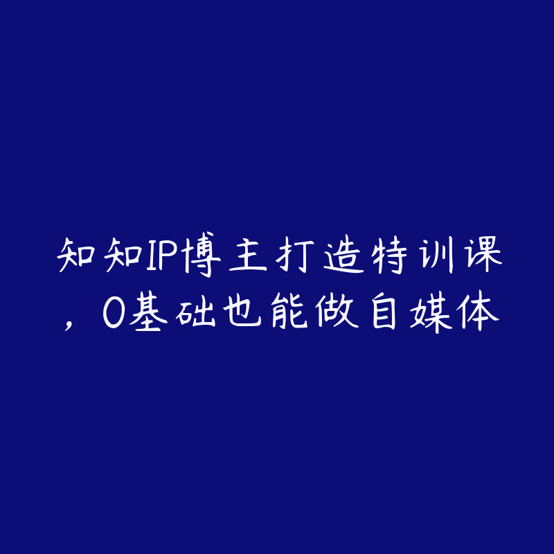 知知IP博主打造特训课，0基础也能做自媒体-51自学联盟