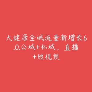 大健康全域流量新增长6.0.公域+私域，直播+短视频-51自学联盟