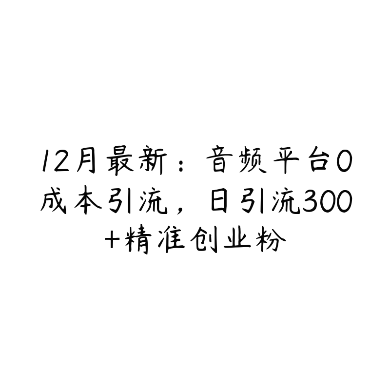 12月最新：音频平台0成本引流，日引流300+精准创业粉-51自学联盟