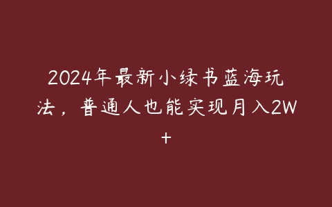 2024年最新小绿书蓝海玩法，普通人也能实现月入2W+百度网盘下载