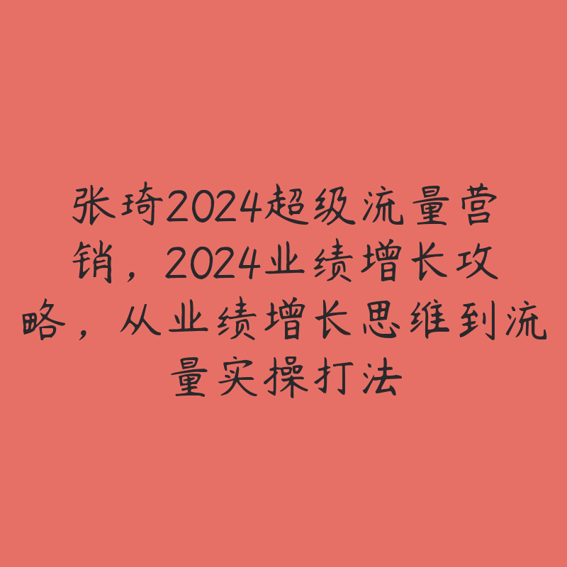 张琦2024超级流量营销，2024业绩增长攻略，从业绩增长思维到流量实操打法-51自学联盟