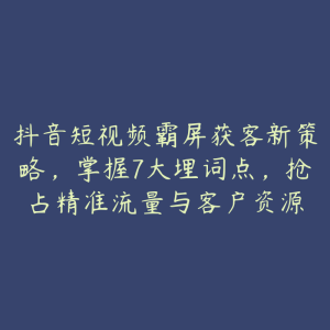 抖音短视频霸屏获客新策略，掌握7大埋词点，抢占精准流量与客户资源-51自学联盟