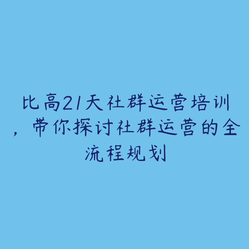 比高21天社群运营培训，带你探讨社群运营的全流程规划-51自学联盟