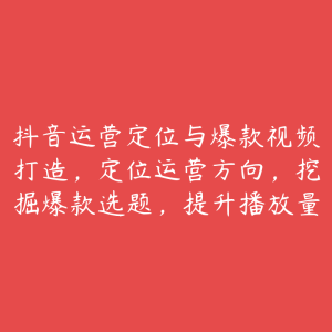 抖音运营定位与爆款视频打造，定位运营方向，挖掘爆款选题，提升播放量-51自学联盟