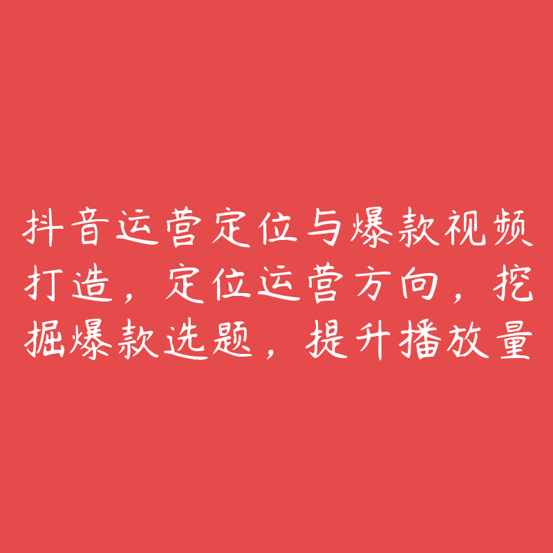 抖音运营定位与爆款视频打造，定位运营方向，挖掘爆款选题，提升播放量-51自学联盟