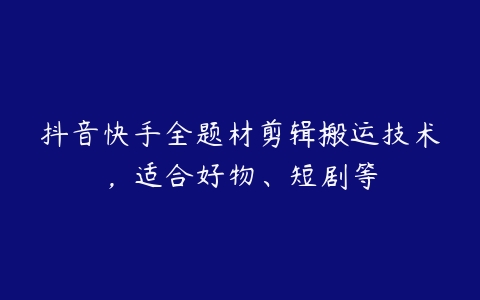 抖音快手全题材剪辑搬运技术，适合好物、短剧等百度网盘下载