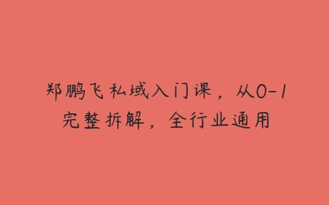 郑鹏飞私域入门课，从0-1完整拆解，全行业通用百度网盘下载