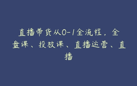 图片[1]-直播带货从0-1全流程，全盘课、投放课、直播运营、直播-本文