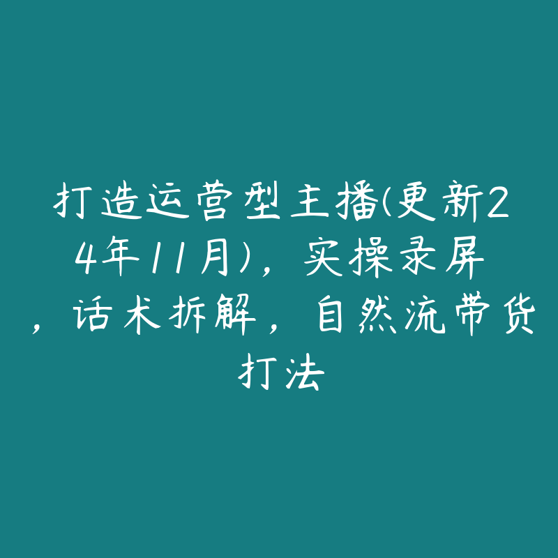 打造运营型主播(更新24年11月)，实操录屏，话术拆解，自然流带货打法-51自学联盟