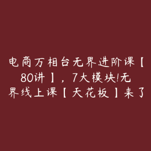 电商万相台无界进阶课【80讲】，7大模块!无界线上课【天花板】来了-51自学联盟