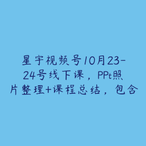 星宇视频号10月23-24号线下课，PPt照片整理+课程总结，包含选品投流短视频等核心内容-51自学联盟