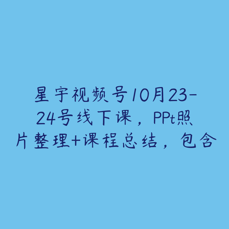 星宇视频号10月23-24号线下课，PPt照片整理+课程总结，包含选品投流短视频等核心内容-51自学联盟