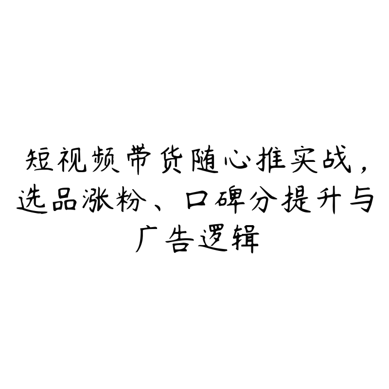 短视频带货随心推实战，选品涨粉、口碑分提升与广告逻辑-51自学联盟