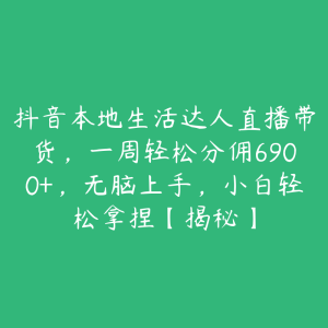 抖音本地生活达人直播带货，一周轻松分佣6900+，无脑上手，小白轻松拿捏【揭秘】-51自学联盟