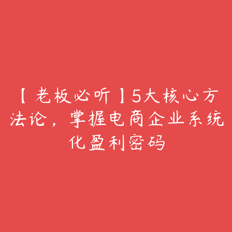 【老板必听】5大核心方法论，掌握电商企业系统化盈利密码-51自学联盟