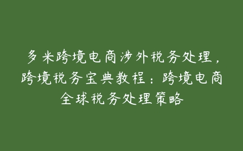 图片[1]-多米跨境电商涉外税务处理，跨境税务宝典教程：跨境电商全球税务处理策略-本文