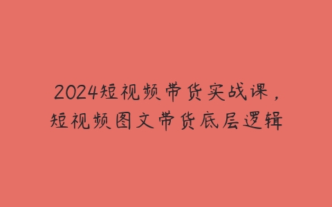 2024短视频带货实战课，短视频图文带货底层逻辑-51自学联盟