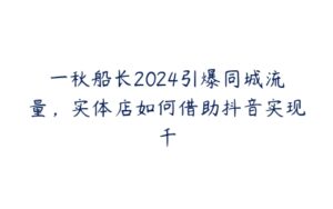 一秋船长2024引爆同城流量，实体店如何借助抖音实现千-51自学联盟