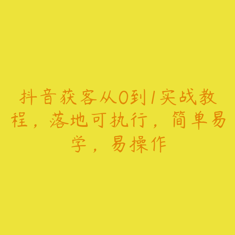 抖音获客从0到1实战教程，落地可执行，简单易学，易操作-51自学联盟