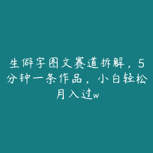 生僻字图文赛道拆解，5分钟一条作品，小白轻松月入过w-51自学联盟