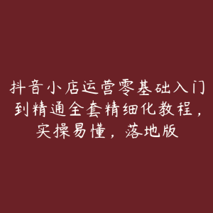 抖音小店运营零基础入门到精通全套精细化教程，实操易懂，落地版-51自学联盟