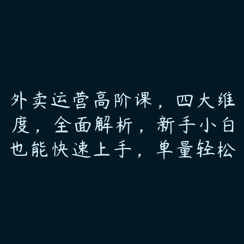 外卖运营高阶课，四大维度，全面解析，新手小白也能快速上手，单量轻松翻倍-51自学联盟