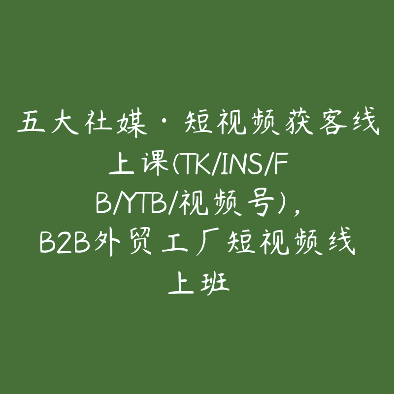 五大社媒·短视频获客线上课(TK/INS/FB/YTB/视频号)，B2B外贸工厂短视频线上班-51自学联盟