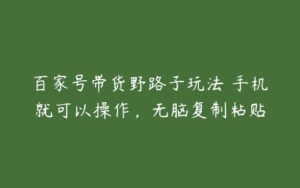 百家号带货野路子玩法 手机就可以操作，无脑复制粘贴-51自学联盟