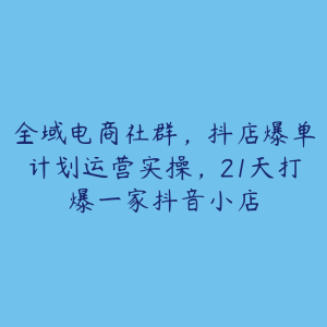 全域电商社群，抖店爆单计划运营实操，21天打爆一家抖音小店-51自学联盟