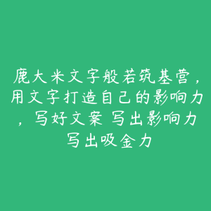 鹿大米文字般若筑基营，用文字打造自己的影响力，写好文案 写出影响力 写出吸金力-51自学联盟