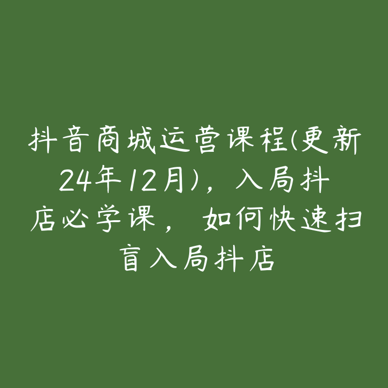 抖音商城运营课程(更新24年12月)，入局抖店必学课， 如何快速扫盲入局抖店-51自学联盟