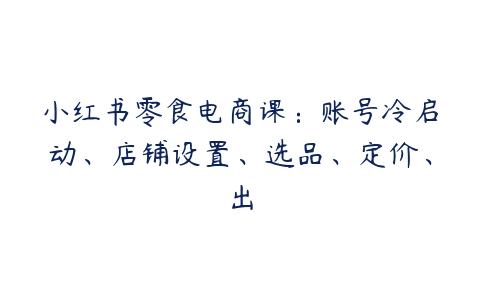 小红书零食电商课：账号冷启动、店铺设置、选品、定价、出百度网盘下载