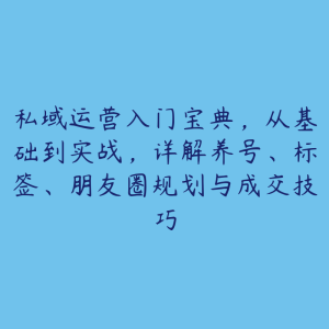 私域运营入门宝典，从基础到实战，详解养号、标签、朋友圈规划与成交技巧-51自学联盟