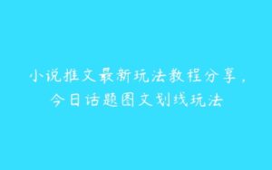 小说推文最新玩法教程分享，今日话题图文划线玩法-51自学联盟