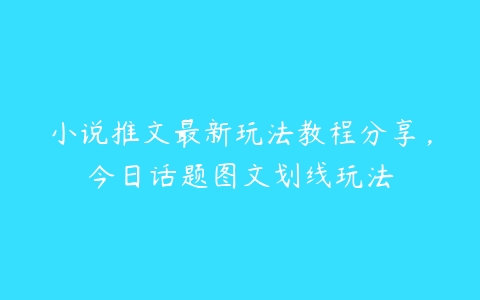 小说推文最新玩法教程分享，今日话题图文划线玩法百度网盘下载