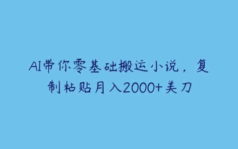 AI带你零基础搬运小说，复制粘贴月入2000+美刀百度网盘下载