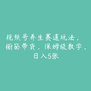 视频号养生赛道玩法， 橱窗带货，保姆级教学，日入5张-51自学联盟