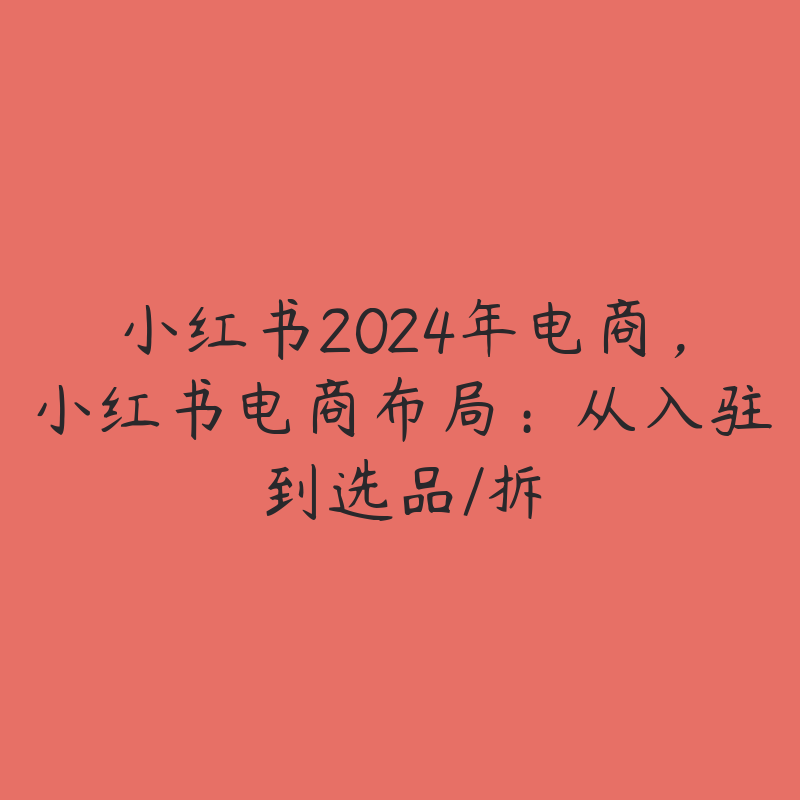 小红书2024年电商，小红书电商布局：从入驻到选品/拆-51自学联盟