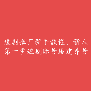 短剧推广新手教程，新人第一步短剧账号搭建养号-51自学联盟