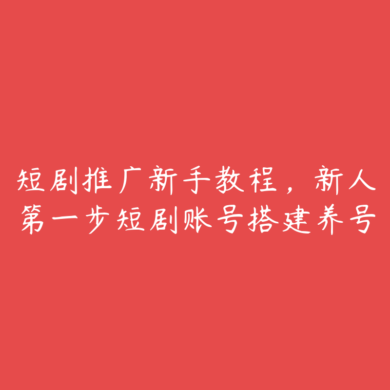 短剧推广新手教程，新人第一步短剧账号搭建养号-51自学联盟