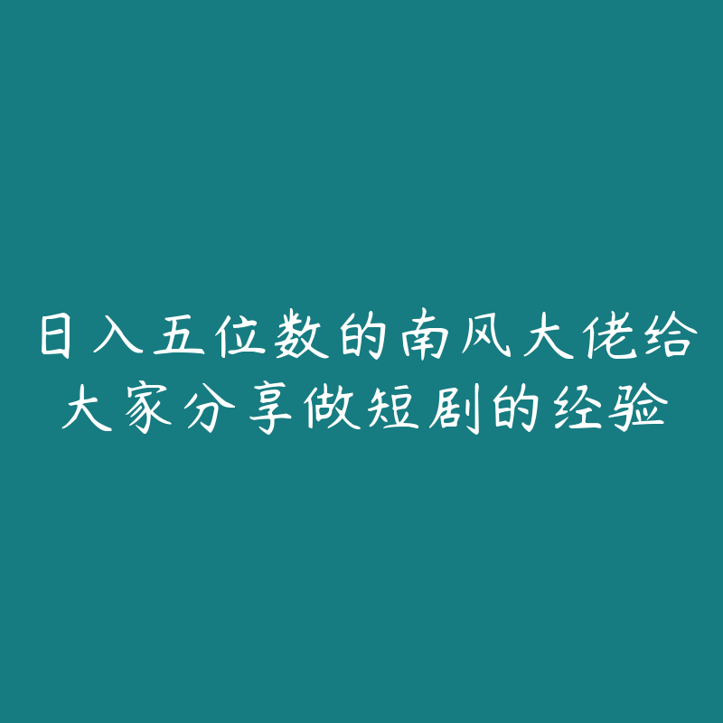 日入五位数的南风大佬给大家分享做短剧的经验-51自学联盟