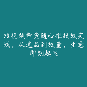 短视频带货随心推投放实战，从选品到放量，生意即刻起飞-51自学联盟