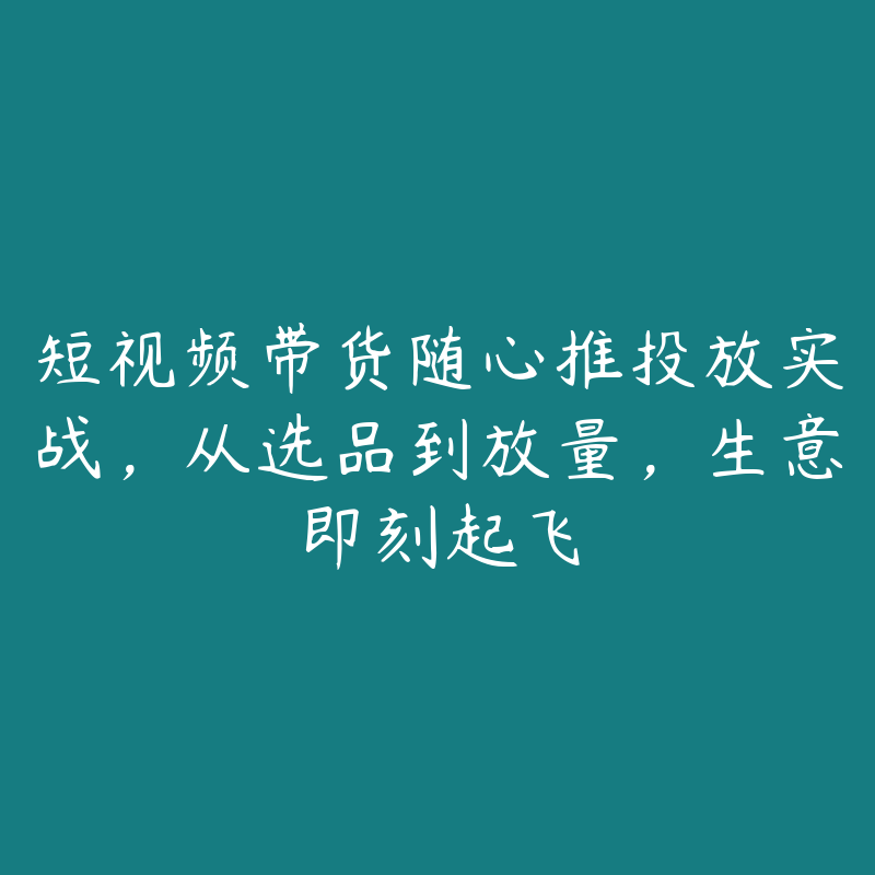 短视频带货随心推投放实战，从选品到放量，生意即刻起飞-51自学联盟