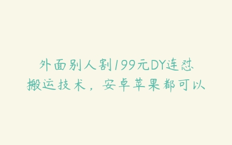 外面别人割199元DY连怼搬运技术，安卓苹果都可以百度网盘下载