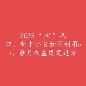 2025“ AI ”风口，新手小白如何利用ai，每月收益稳定过万-51自学联盟