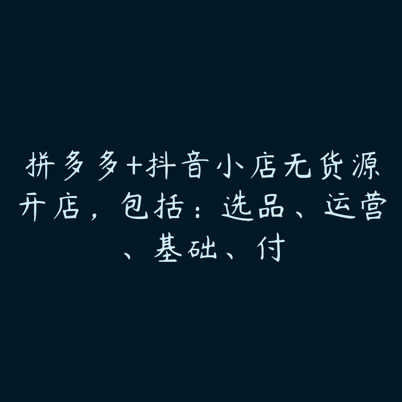 拼多多+抖音小店无货源开店，包括：选品、运营、基础、付-51自学联盟