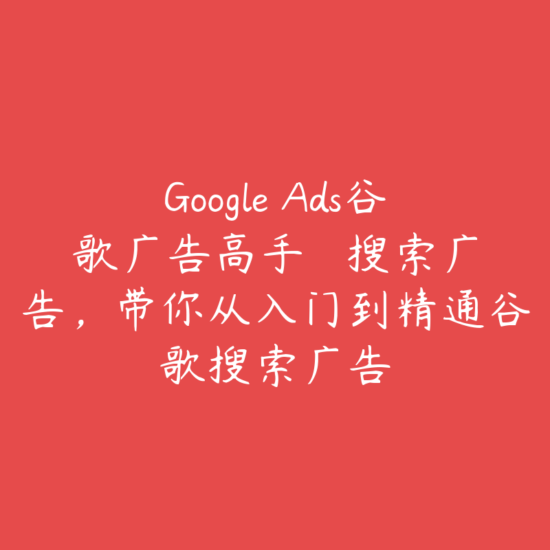 Google Ads谷歌广告高手 – 搜索广告，带你从入门到精通谷歌搜索广告-51自学联盟