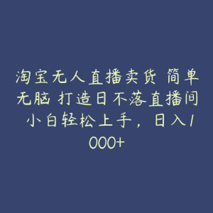 淘宝无人直播卖货 简单无脑 打造日不落直播间 小白轻松上手，日入1000+-51自学联盟