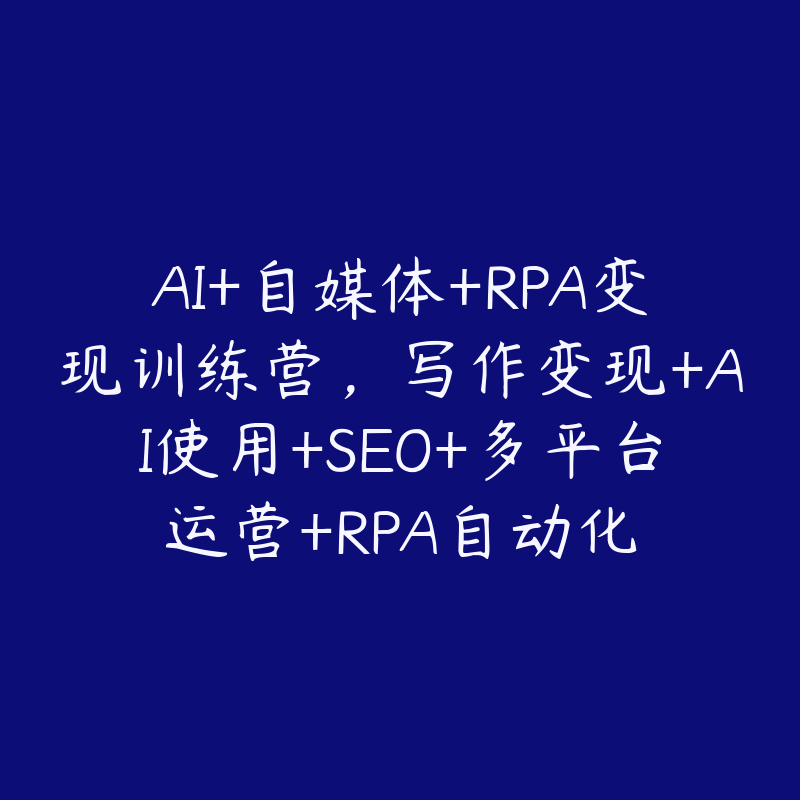 AI+自媒体+RPA变现训练营，写作变现+AI使用+SEO+多平台运营+RPA自动化-51自学联盟